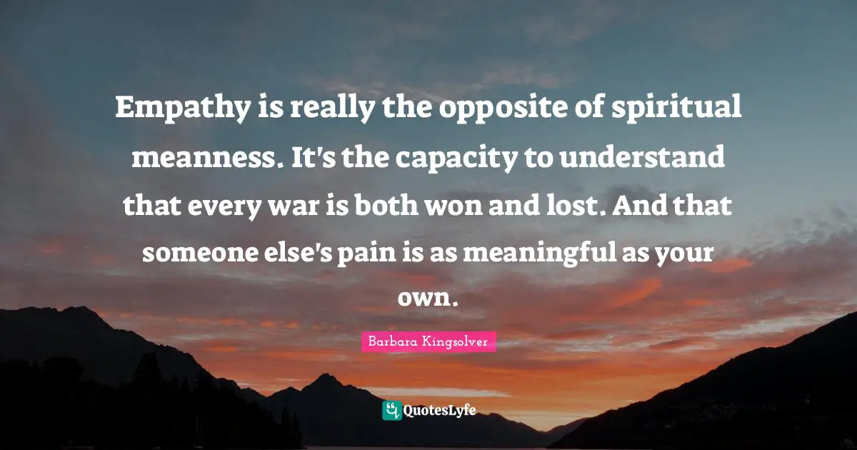 Empathy is really the opposite of spiritual meanness. It's the capacity to understand that every war is both won and lost. And that someone else's pain is as meaningful as your own.
