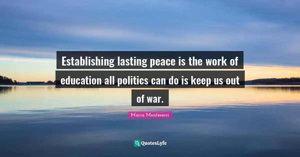 Establishing lasting peace is the work of education all politics can do is keep us out of war.