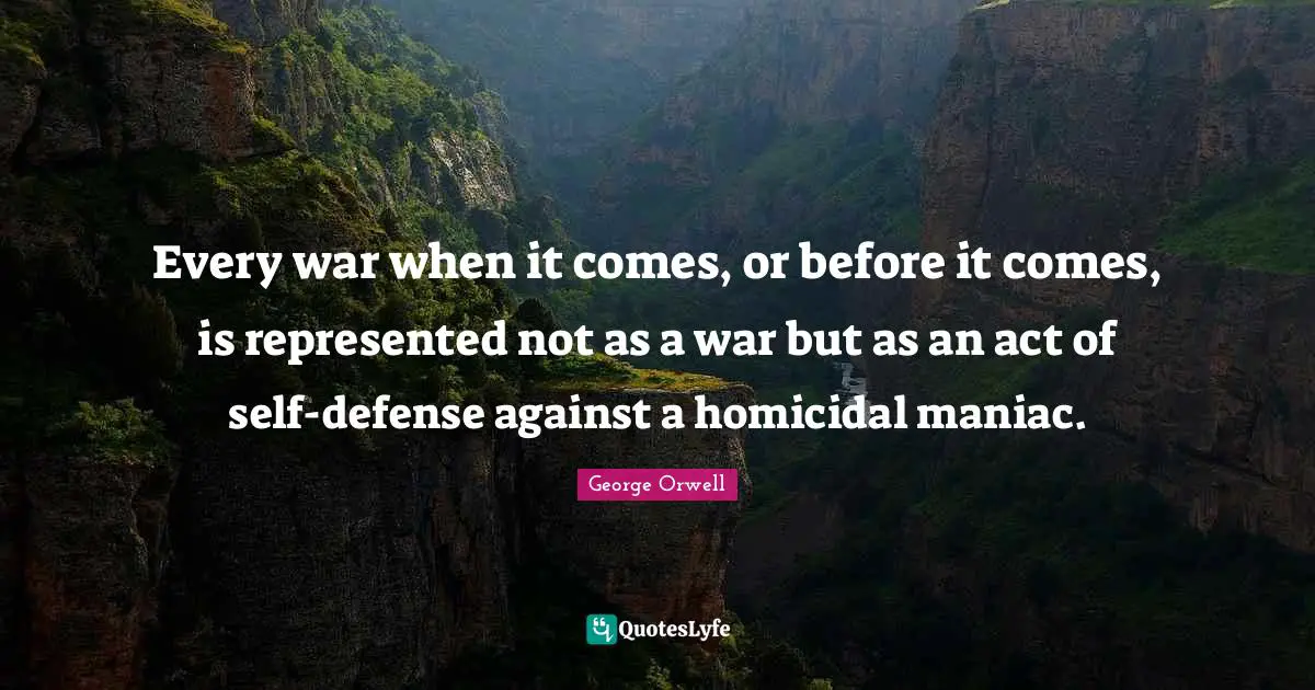 Every war when it comes, or before it comes, is represented not as a war but as an act of self-defense against a homicidal maniac.