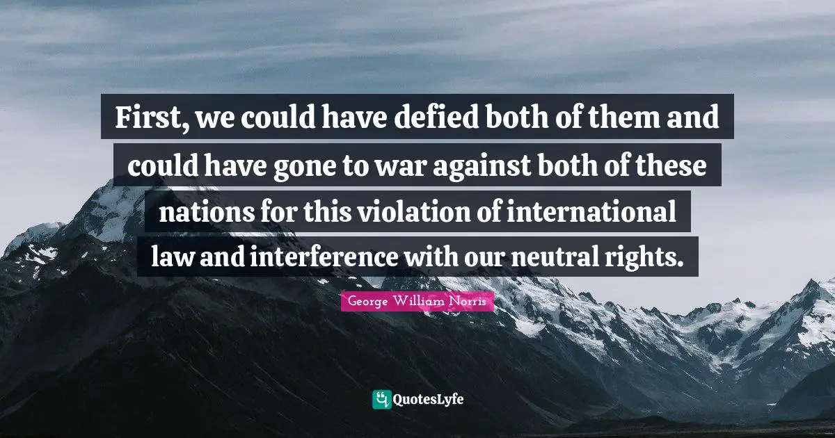 First, we could have defied both of them and could have gone to war against both of these nations for this violation of international law and interference with our neutral rights.