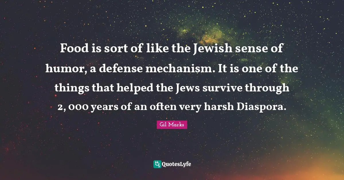 Food is sort of like the Jewish sense of humor, a defense mechanism. It is one of the things that helped the Jews survive through 2, 000 years of an often very harsh Diaspora.