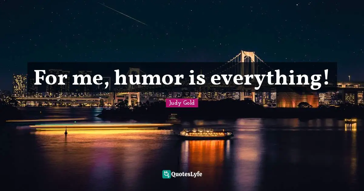 For me, humor is everything!