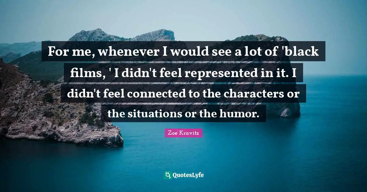 For me, whenever I would see a lot of 'black films, ' I didn't feel represented in it. I didn't feel connected to the characters or the situations or the humor.