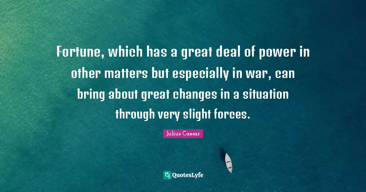 Fortune, which has a great deal of power in other matters but especially in war, can bring about great changes in a situation through very slight forces.