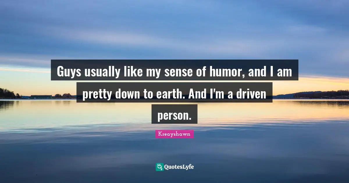 Guys usually like my sense of humor, and I am pretty down to earth. And I'm a driven person.