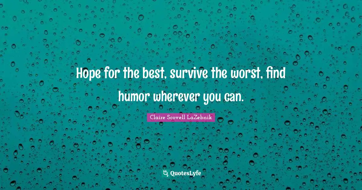 Hope for the best, survive the worst, find humor wherever you can.