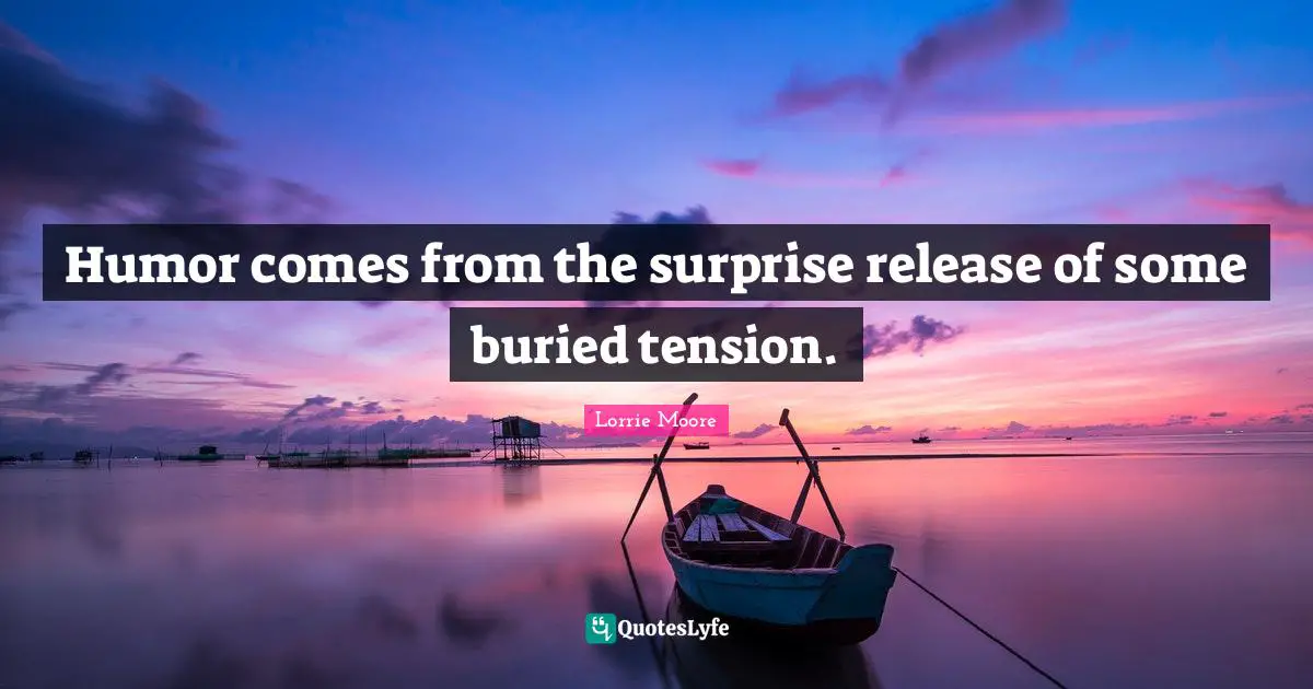 Lorrie Moore Quotes: "Humor comes from the surprise release of some buried tension."