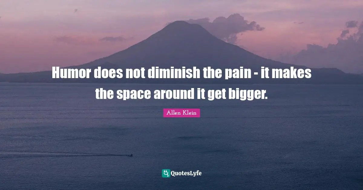 Humor does not diminish the pain - it makes the space around it get bigger.