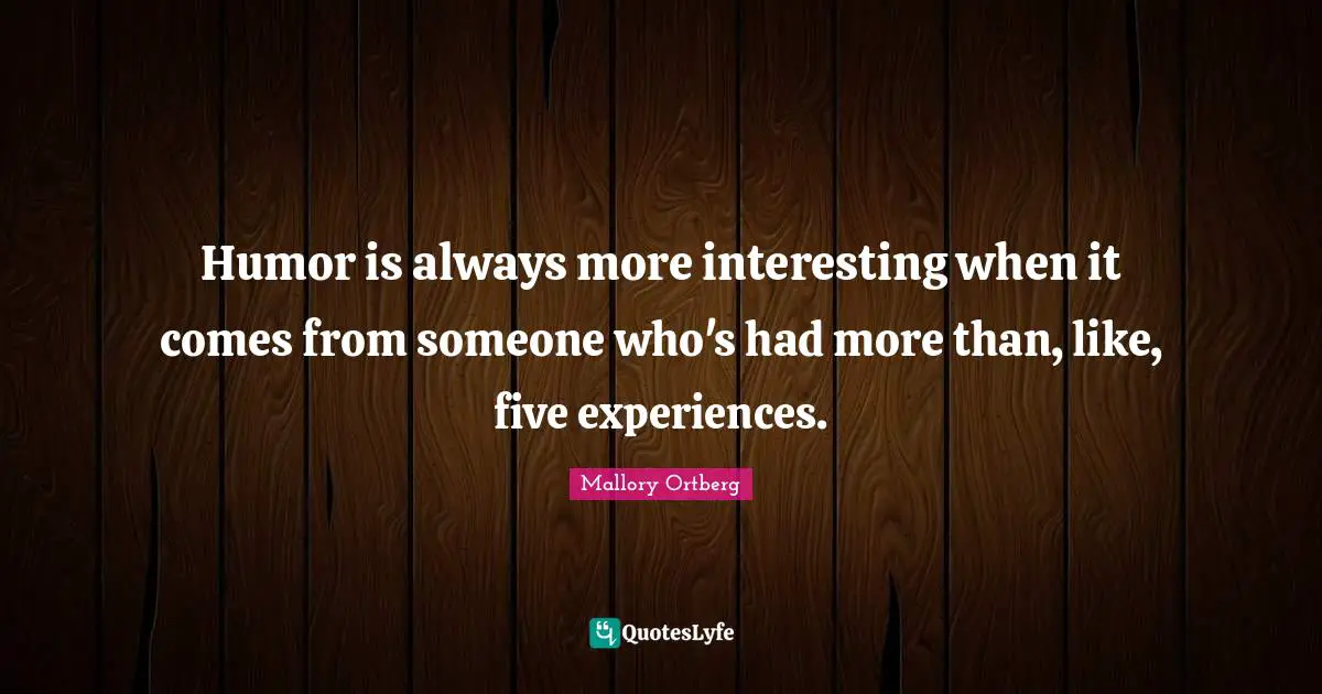 Humor is always more interesting when it comes from someone who's had more than, like, five experiences.