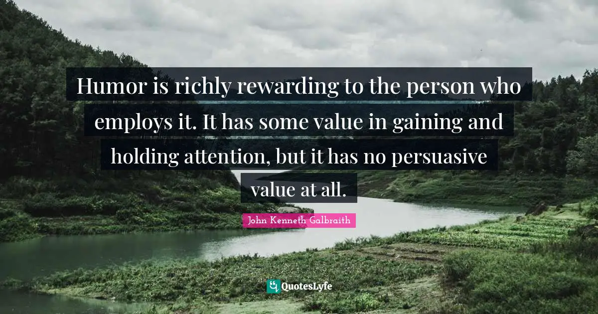 Humor is richly rewarding to the person who employs it. It has some value in gaining and holding attention, but it has no persuasive value at all.