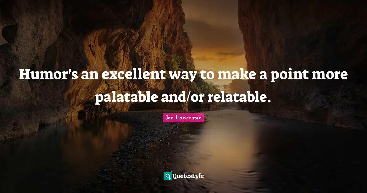 Humor's an excellent way to make a point more palatable and/or relatable.