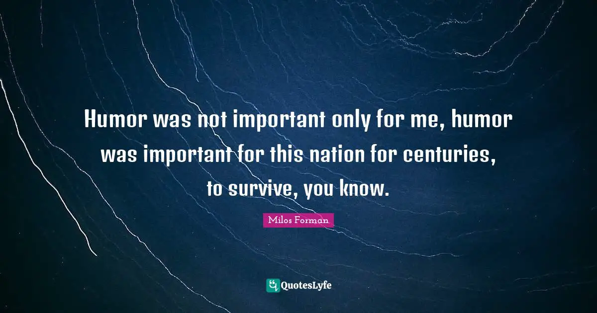 Humor was not important only for me, humor was important for this nation for centuries, to survive, you know.