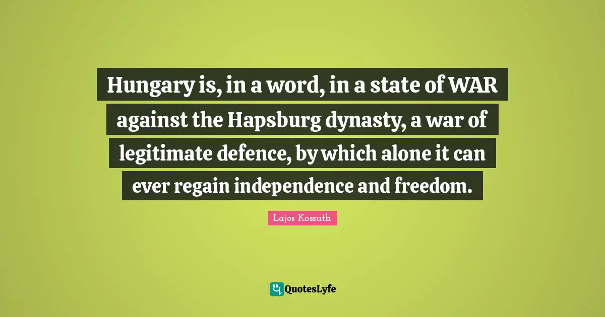 Independence Quotes: "Hungary is, in a word, in a state of WAR against the Hapsburg dynasty, a war of legitimate defence, by which alone it can ever regain independence and freedom."