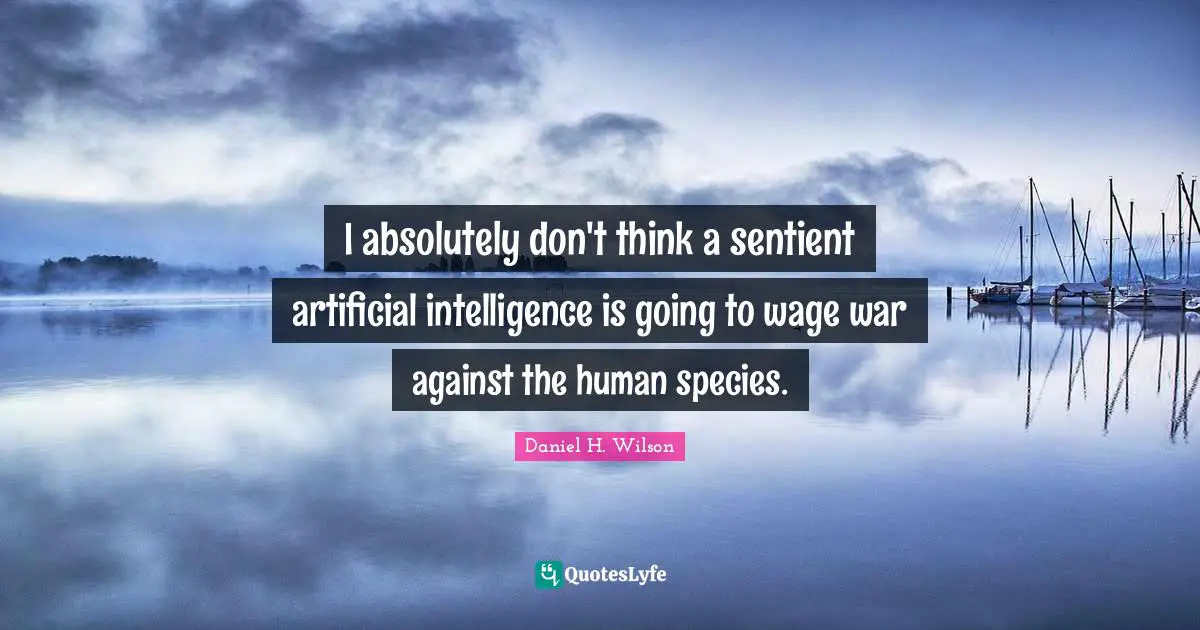 I absolutely don't think a sentient artificial intelligence is going to wage war against the human species.