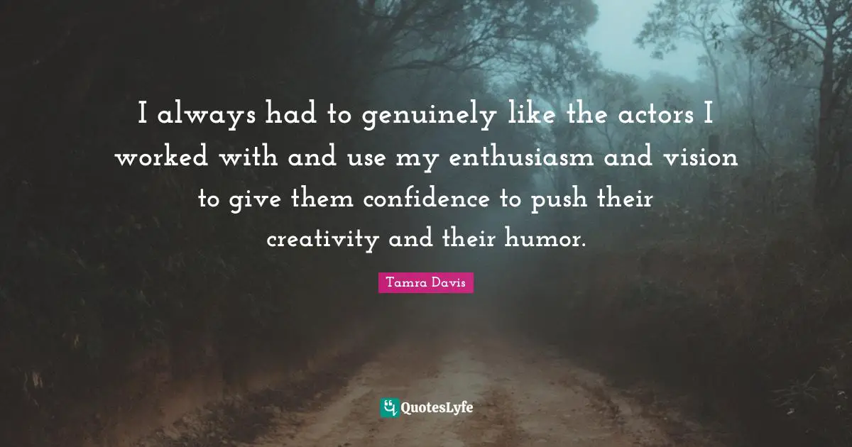 I always had to genuinely like the actors I worked with and use my enthusiasm and vision to give them confidence to push their creativity and their humor.