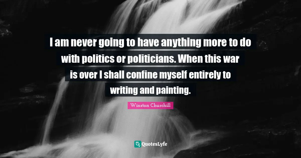 I am never going to have anything more to do with politics or politicians. When this war is over I shall confine myself entirely to writing and painting.