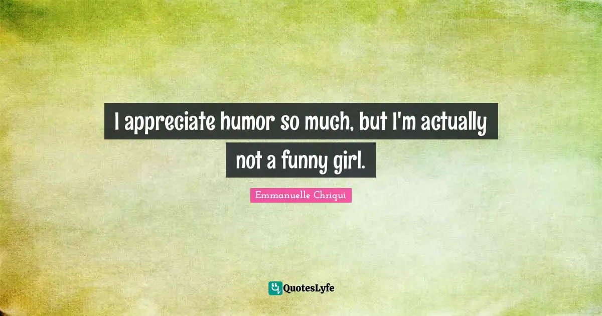 I appreciate humor so much, but I'm actually not a funny girl.