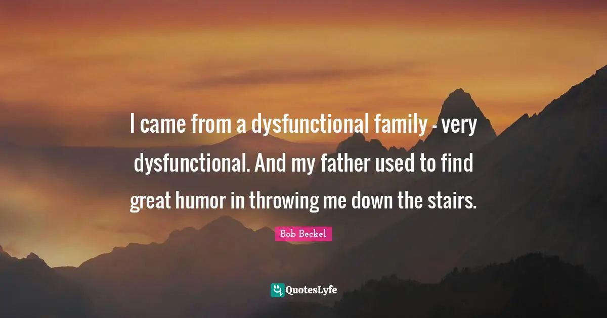 I came from a dysfunctional family - very dysfunctional. And my father used to find great humor in throwing me down the stairs.