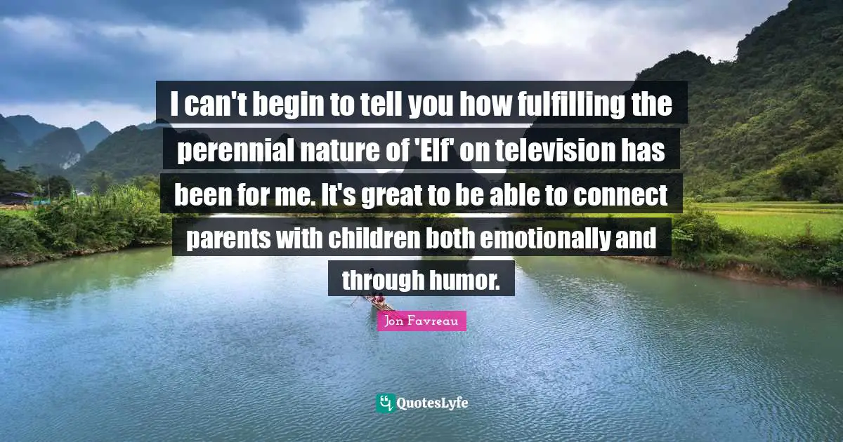 I can't begin to tell you how fulfilling the perennial nature of 'Elf' on television has been for me. It's great to be able to connect parents with children both emotionally and through humor.