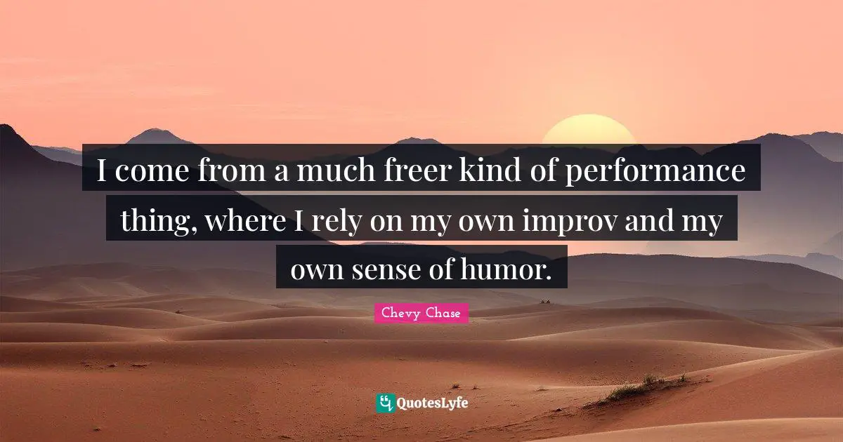 I come from a much freer kind of performance thing, where I rely on my own improv and my own sense of humor.