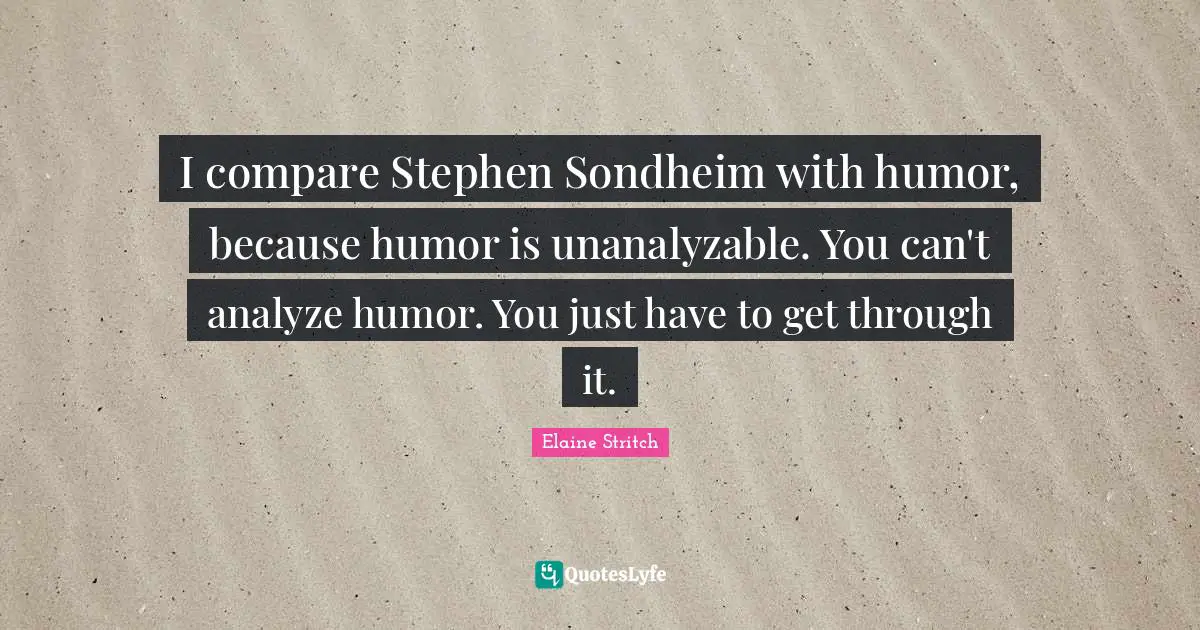 Elaine Stritch Quotes: "I compare Stephen Sondheim with humor, because humor is unanalyzable. You can't analyze humor. You just have to get through it."