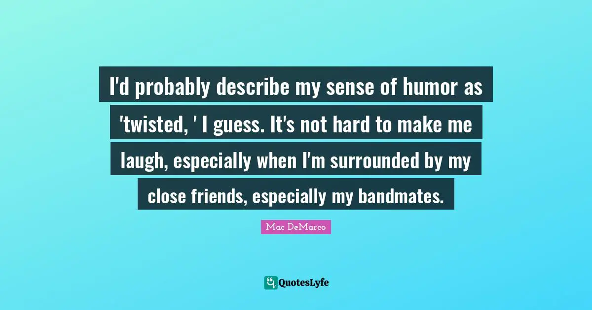 I'd probably describe my sense of humor as 'twisted, ' I guess. It's not hard to make me laugh, especially when I'm surrounded by my close friends, especially my bandmates.