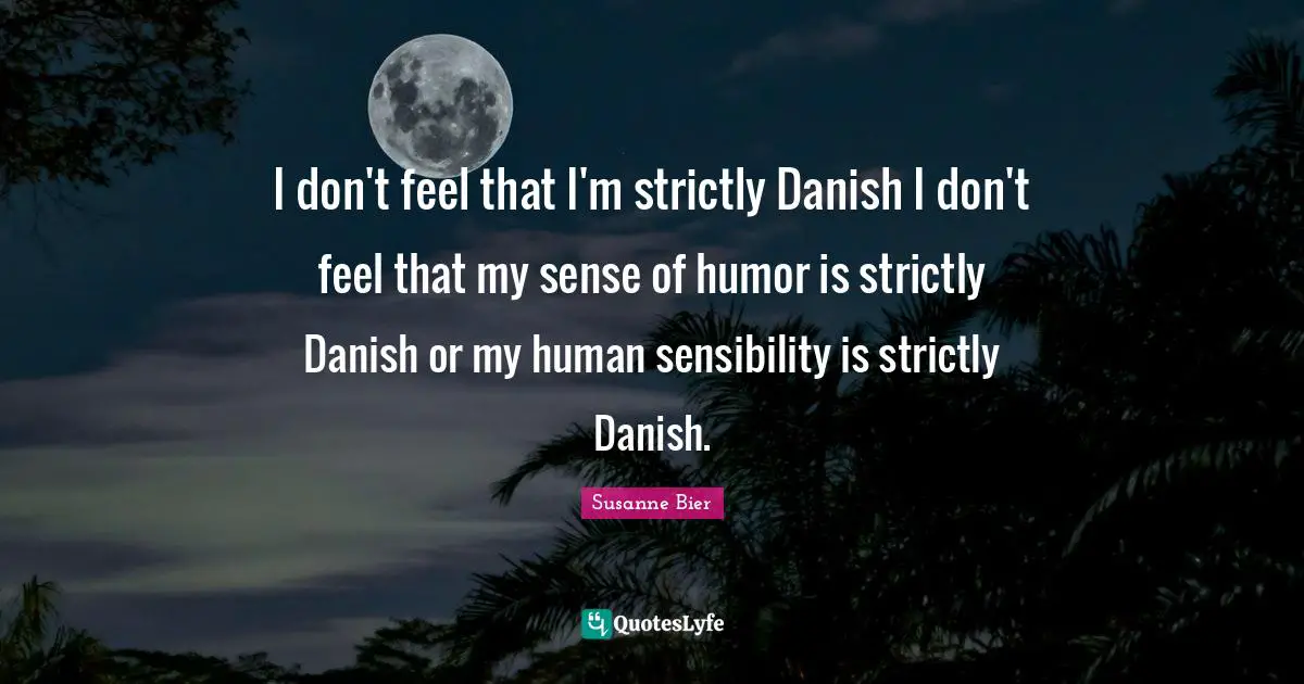 I don't feel that I'm strictly Danish I don't feel that my sense of humor is strictly Danish or my human sensibility is strictly Danish.