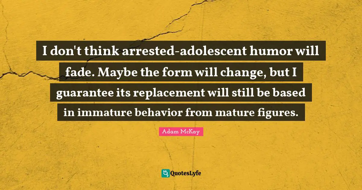 I don't think arrested-adolescent humor will fade. Maybe the form will change, but I guarantee its replacement will still be based in immature behavior from mature figures.