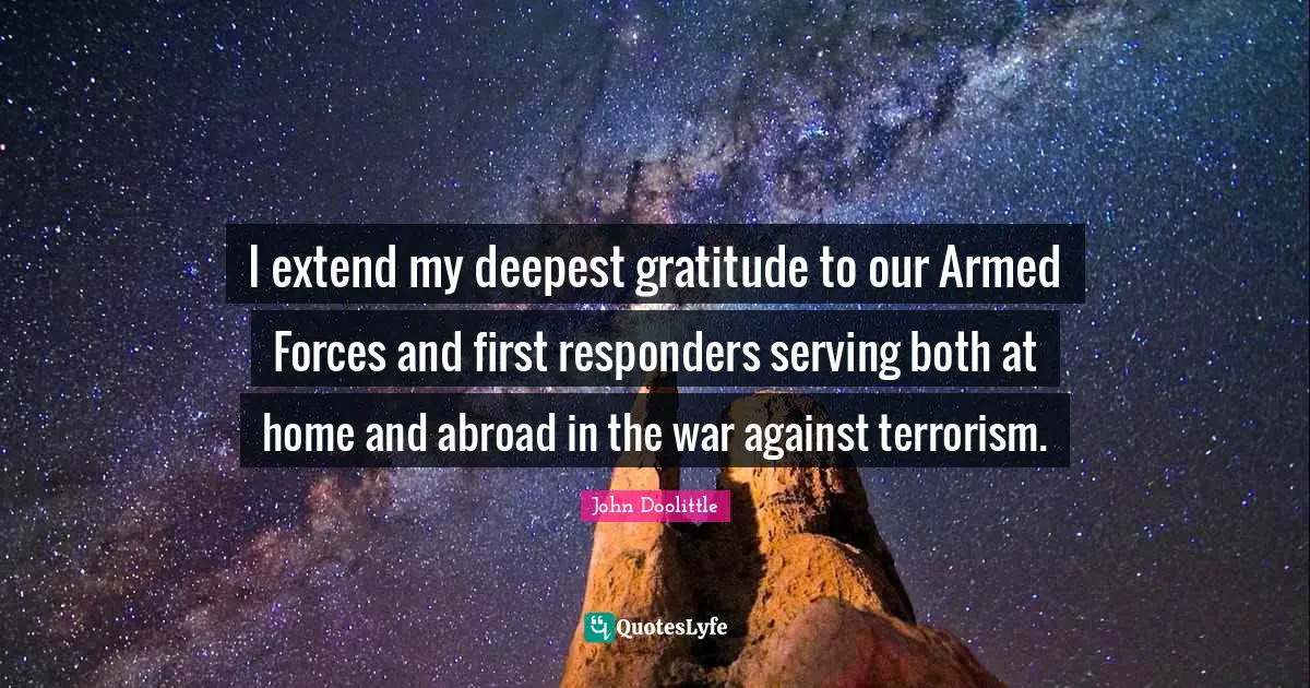 John Doolittle Quotes: "I extend my deepest gratitude to our Armed Forces and first responders serving both at home and abroad in the war against terrorism."