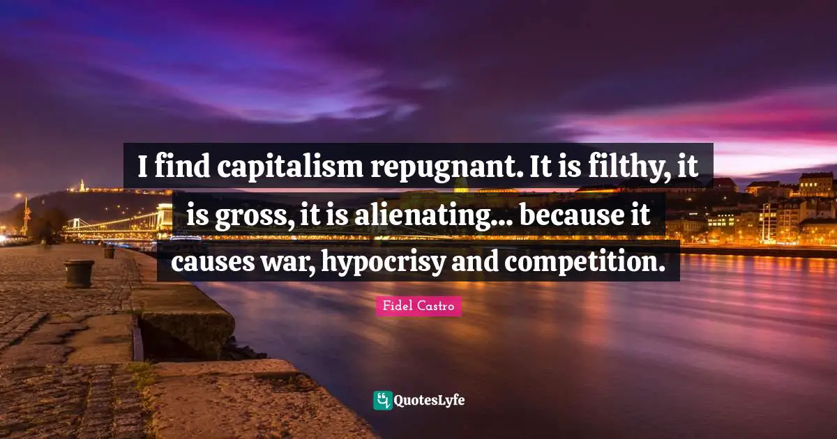 I find capitalism repugnant. It is filthy, it is gross, it is alienating... because it causes war, hypocrisy and competition.