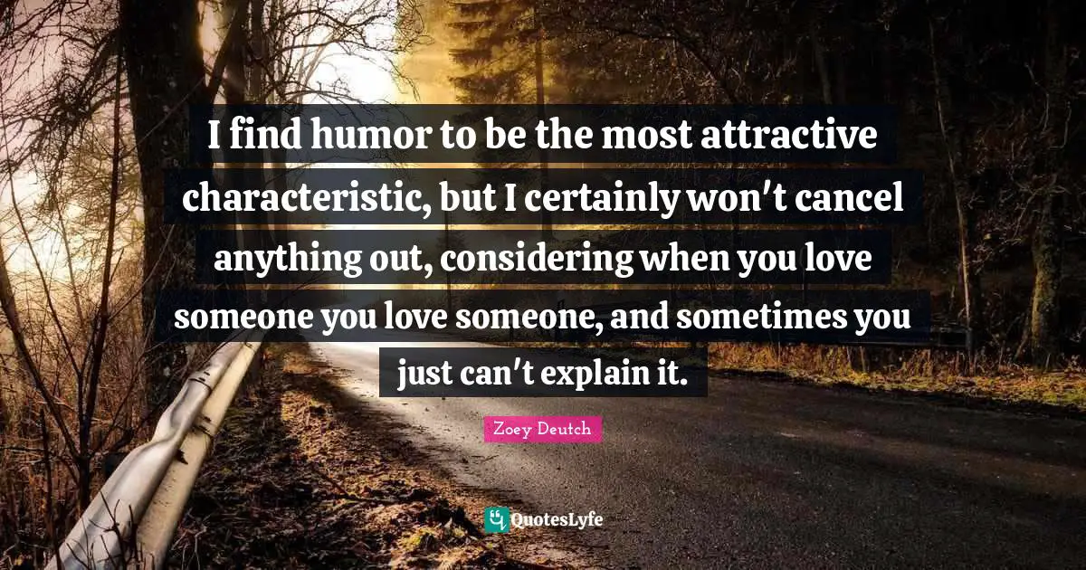 I find humor to be the most attractive characteristic, but I certainly won't cancel anything out, considering when you love someone you love someone, and sometimes you just can't explain it.