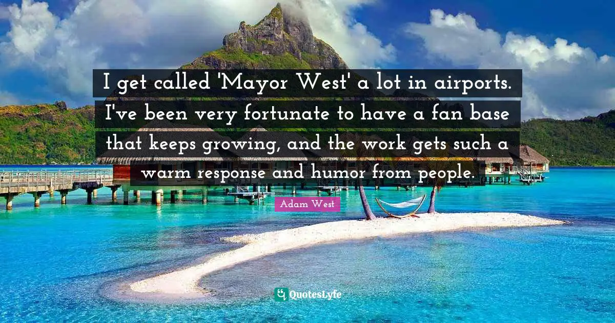 I get called 'Mayor West' a lot in airports. I've been very fortunate to have a fan base that keeps growing, and the work gets such a warm response and humor from people.
