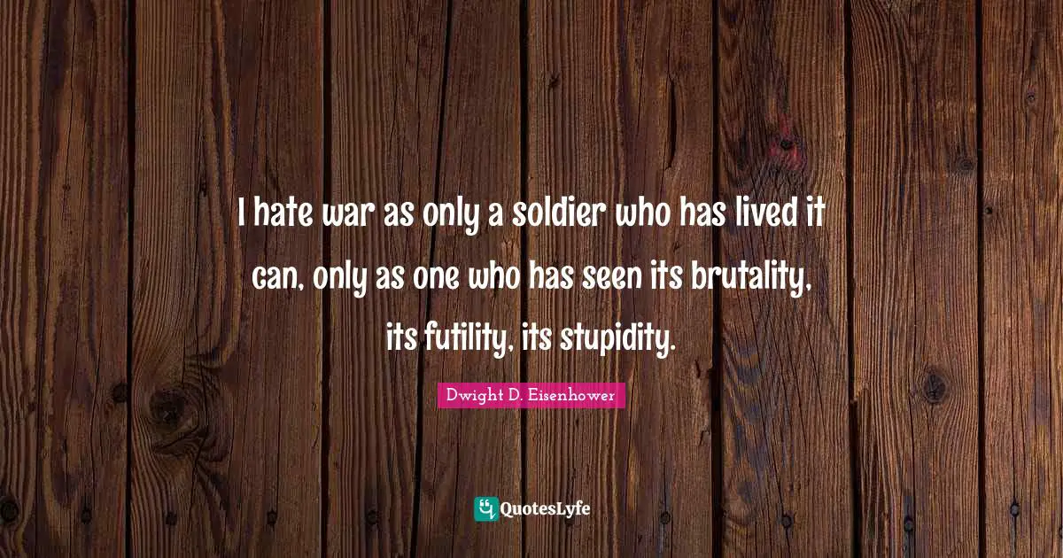 Stupidity Quotes: "I hate war as only a soldier who has lived it can, only as one who has seen its brutality, its futility, its stupidity."