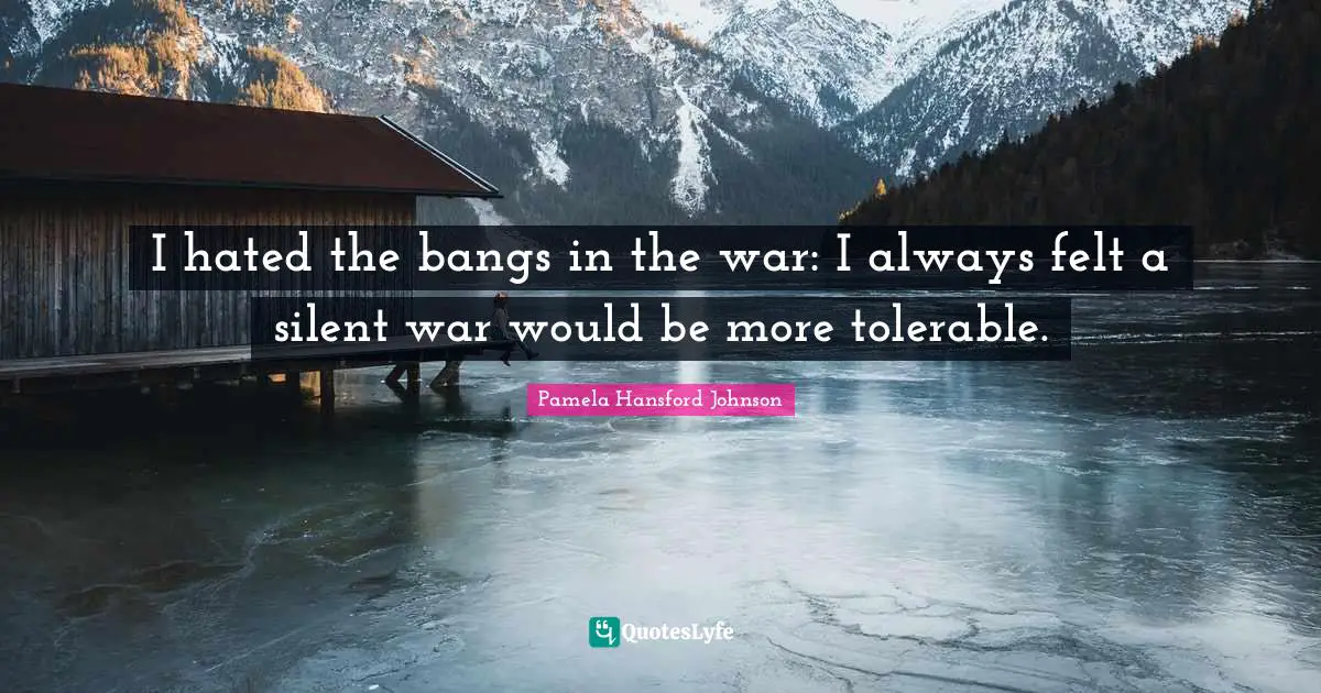 I hated the bangs in the war: I always felt a silent war would be more tolerable.