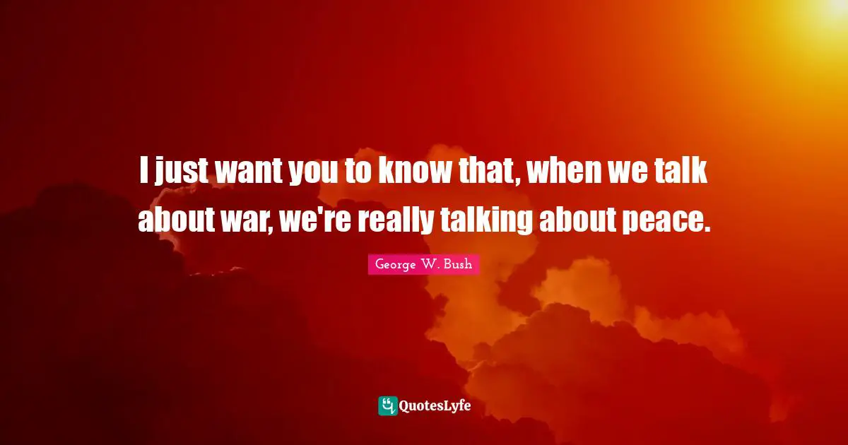 I just want you to know that, when we talk about war, we're really talking about peace.