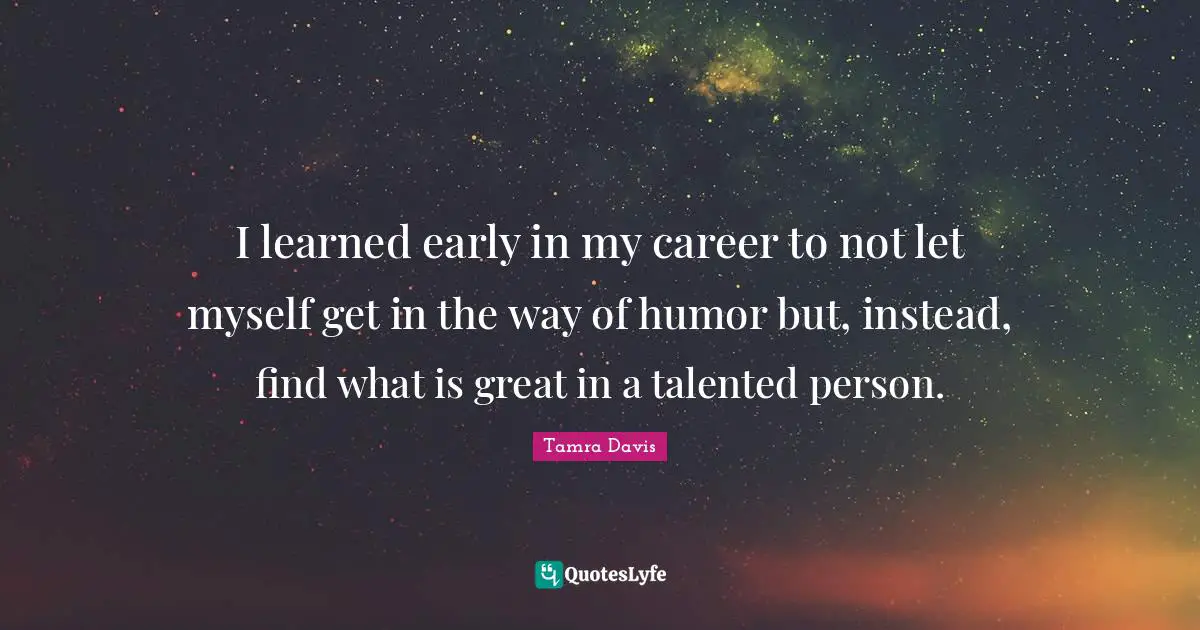 I learned early in my career to not let myself get in the way of humor but, instead, find what is great in a talented person.