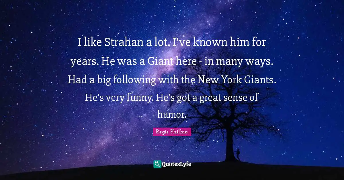 Regis Philbin Quotes: "I like Strahan a lot. I've known him for years. He was a Giant here - in many ways. Had a big following with the New York Giants. He's very funny. He's got a great sense of humor."