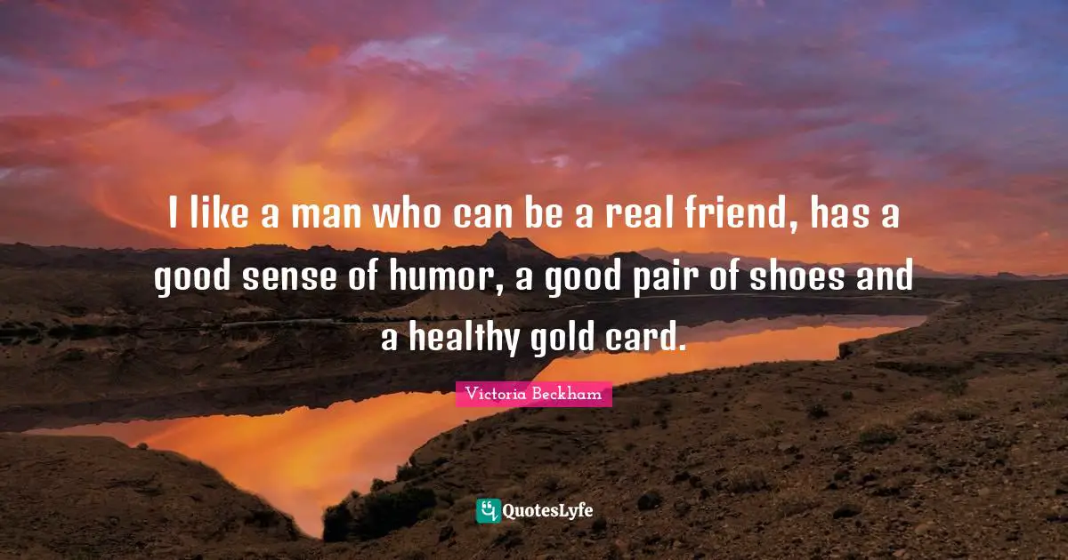 I like a man who can be a real friend, has a good sense of humor, a good pair of shoes and a healthy gold card.