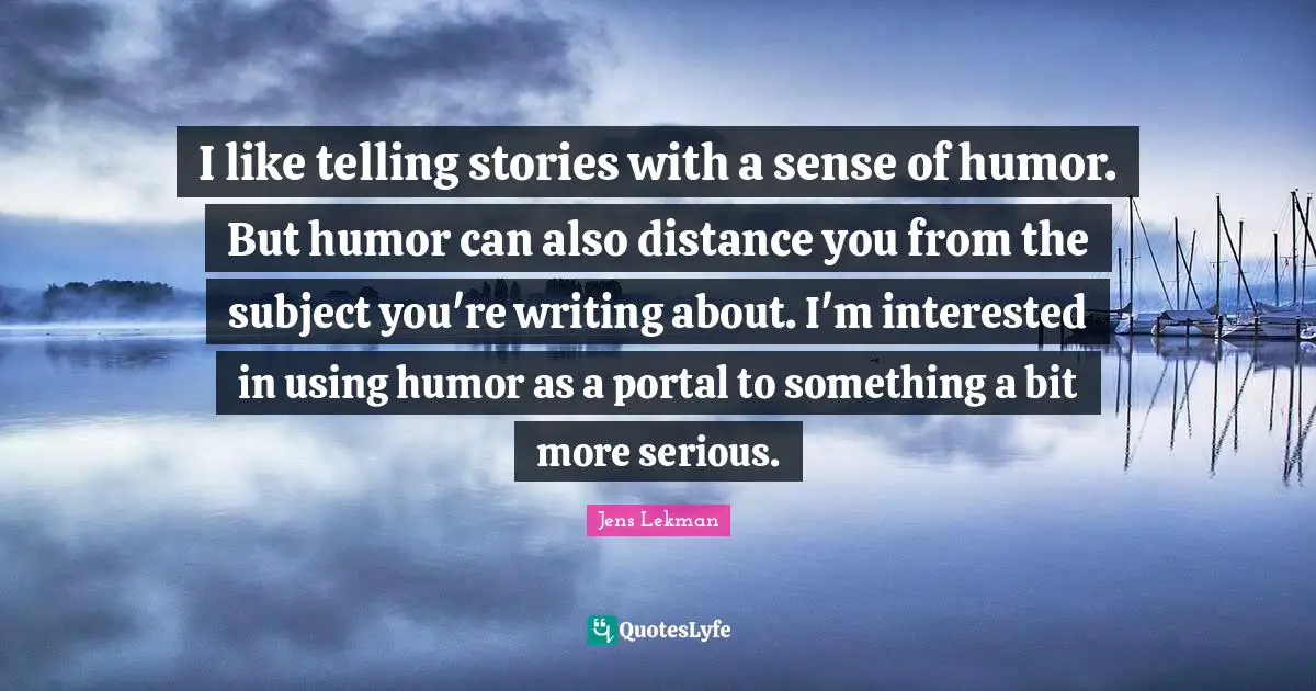 I like telling stories with a sense of humor. But humor can also distance you from the subject you're writing about. I'm interested in using humor as a portal to something a bit more serious.