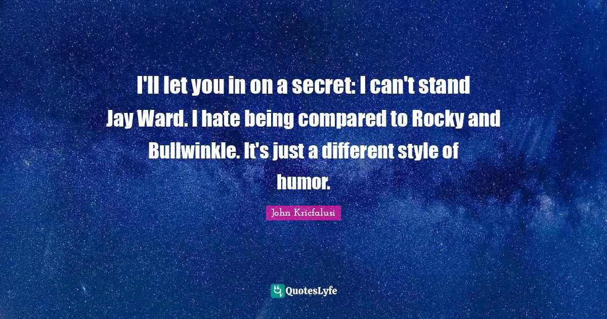I'll let you in on a secret: I can't stand Jay Ward. I hate being compared to Rocky and Bullwinkle. It's just a different style of humor.
