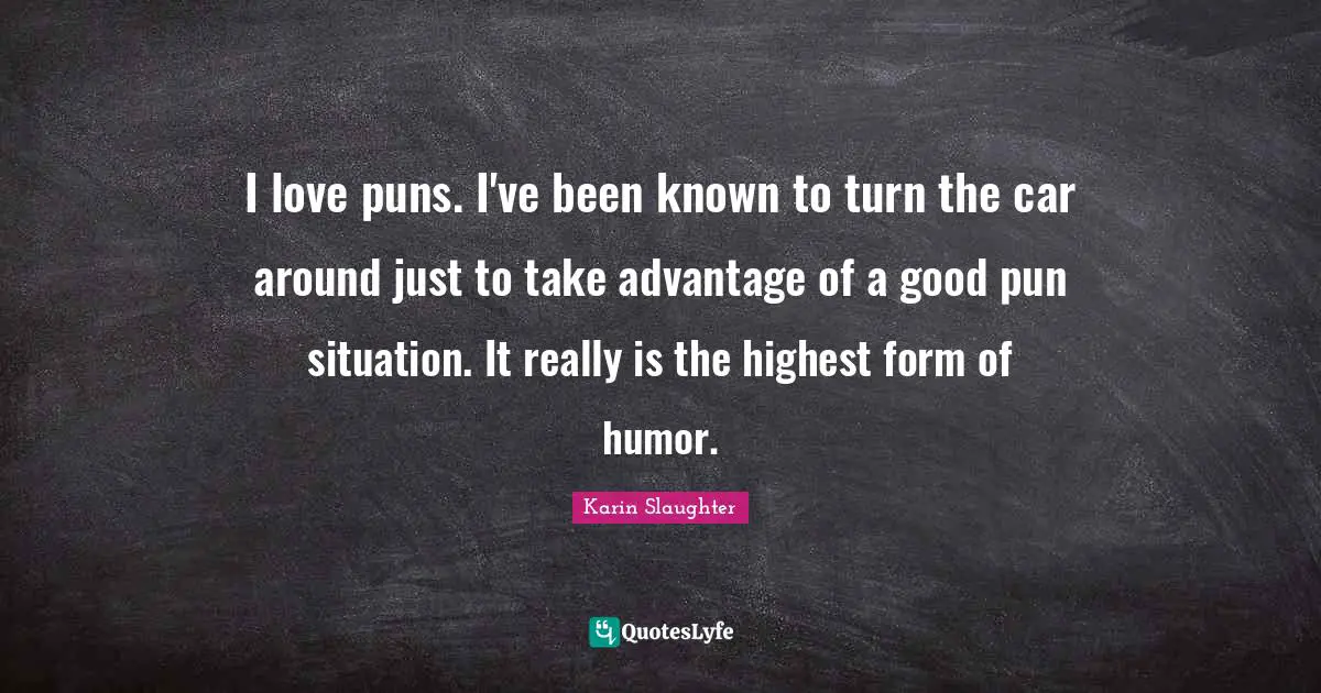 I love puns. I've been known to turn the car around just to take advantage of a good pun situation. It really is the highest form of humor.
