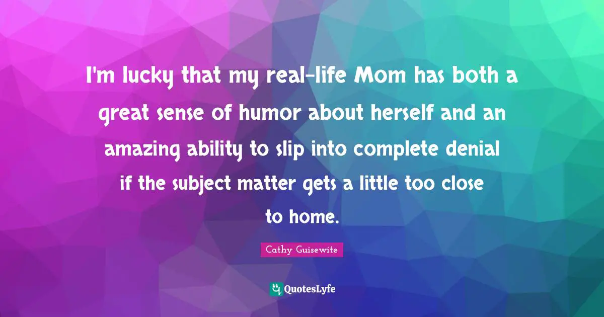 I'm lucky that my real-life Mom has both a great sense of humor about herself and an amazing ability to slip into complete denial if the subject matter gets a little too close to home.