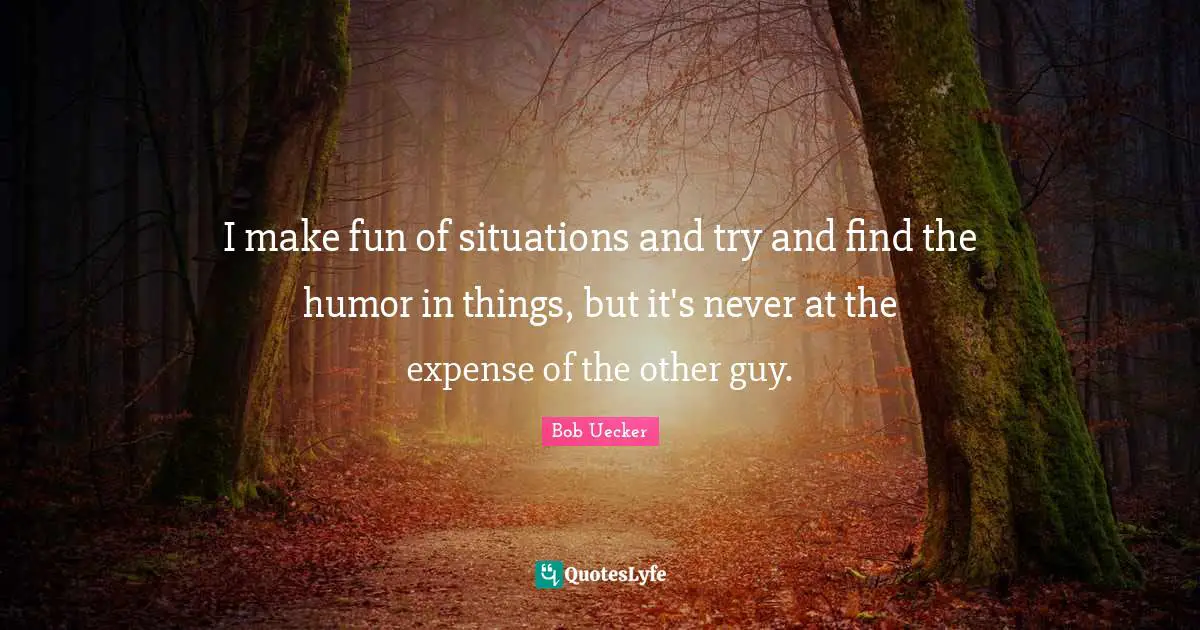 Bob Uecker Quotes: "I make fun of situations and try and find the humor in things, but it's never at the expense of the other guy."