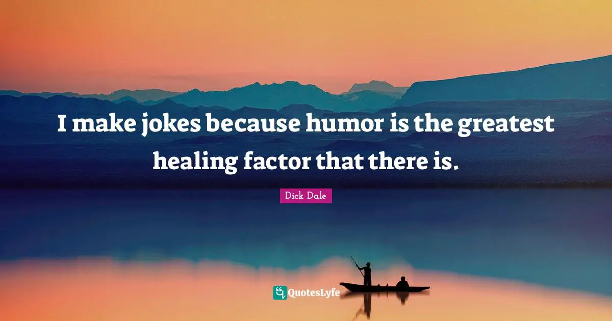 I make jokes because humor is the greatest healing factor that there is.