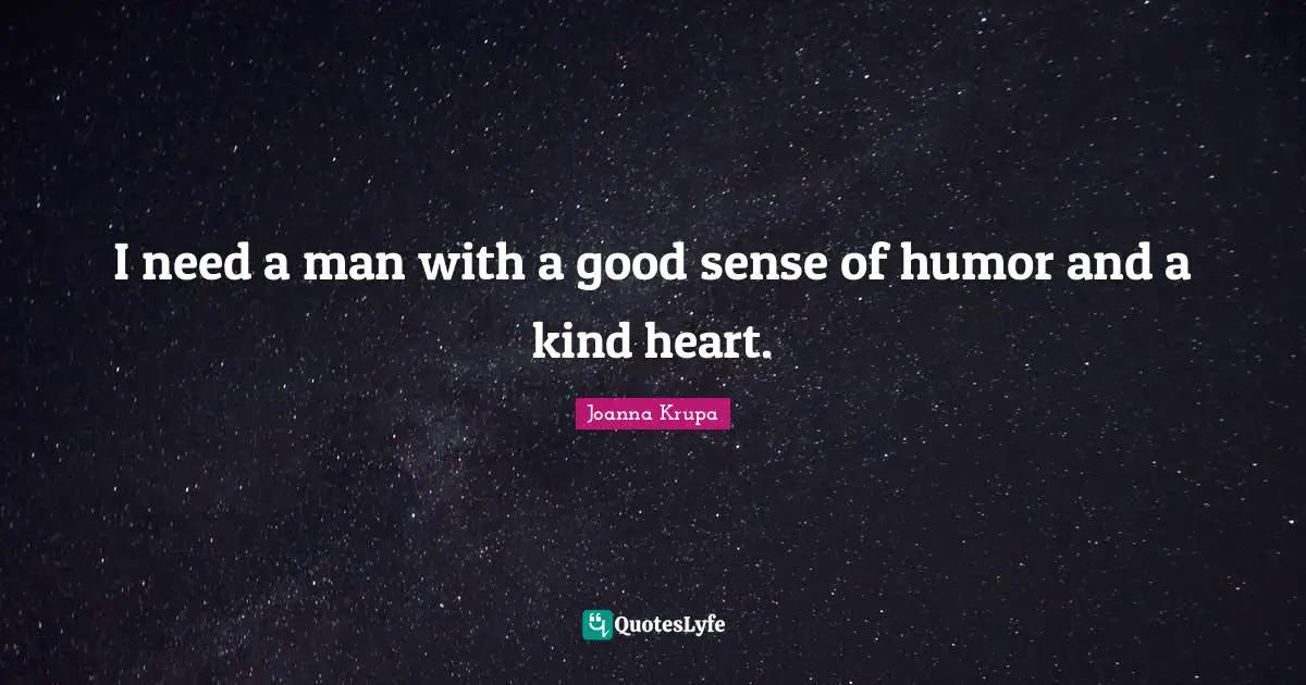 I need a man with a good sense of humor and a kind heart.