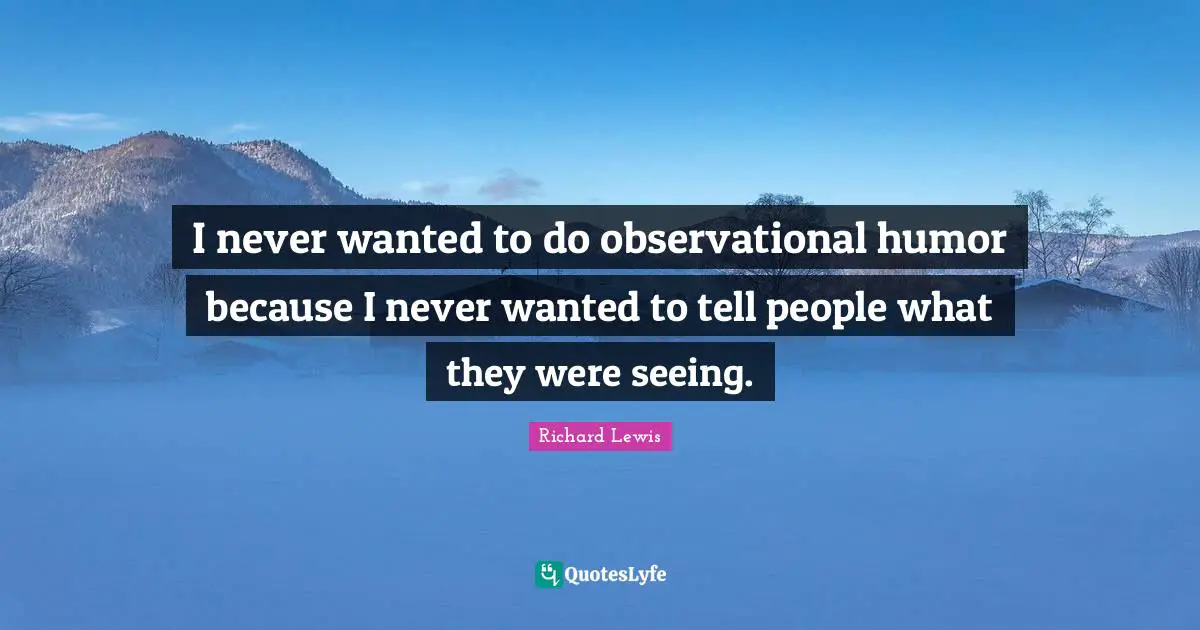I never wanted to do observational humor because I never wanted to tell people what they were seeing.