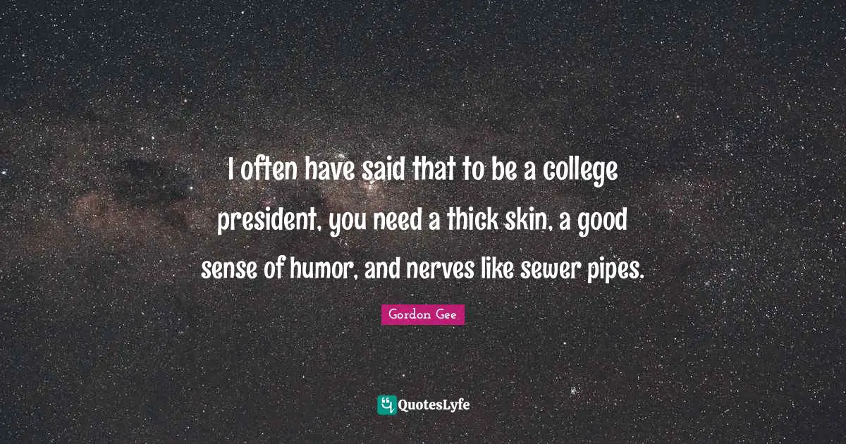 I often have said that to be a college president, you need a thick skin, a good sense of humor, and nerves like sewer pipes.