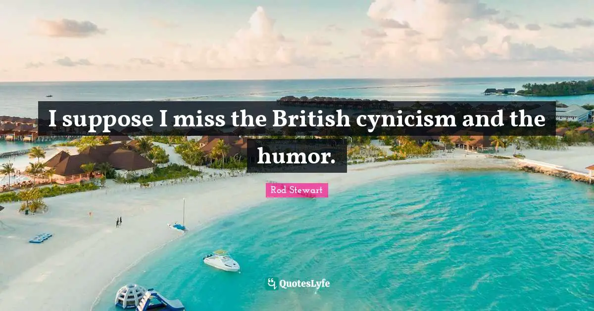 I suppose I miss the British cynicism and the humor.