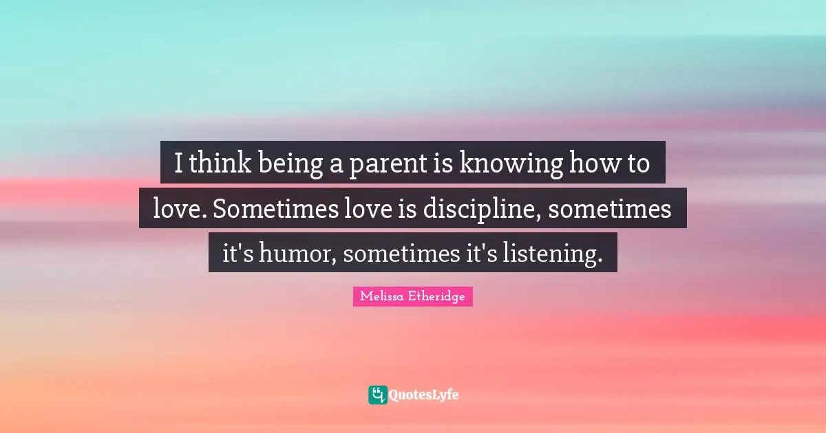 Melissa Etheridge Quotes: "I think being a parent is knowing how to love. Sometimes love is discipline, sometimes it's humor, sometimes it's listening."