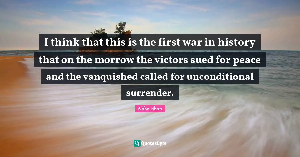 I think that this is the first war in history that on the morrow the victors sued for peace and the vanquished called for unconditional surrender.